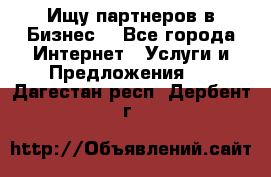 Ищу партнеров в Бизнес  - Все города Интернет » Услуги и Предложения   . Дагестан респ.,Дербент г.